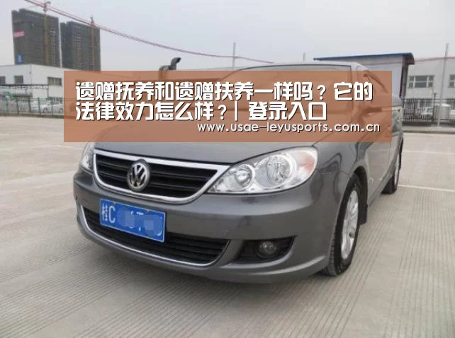 遗赠抚养和遗赠扶养一样吗?它的法律效力怎么样?| 登录入口(图1) 乐鱼官方首页