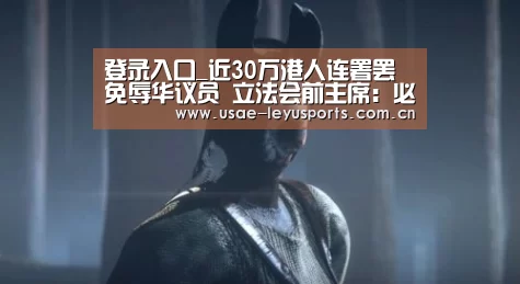 登录入口_近30万港人连署罢免辱华议员 立法会前主席:必须离职(图2) 登录入口