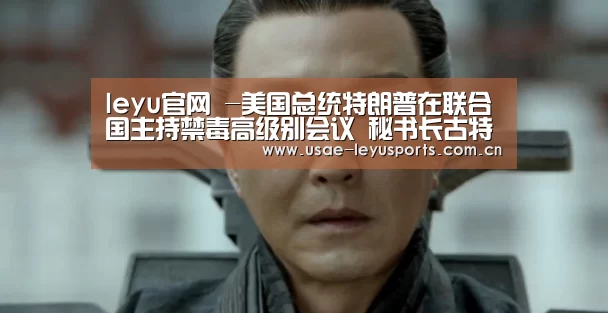 leyu官网 -美国总统特朗普在联合国主持禁毒高级别会议 秘书长古特雷斯呼吁双管齐下(图1) leyu官网